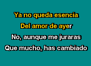 Ya no queda esencia
Del amor de ayer
No, aunque me juraras

Que mucho, has cambiado