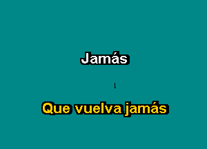 Jamas

Que vuelva jamas