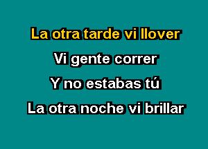 La otra tarde vi llover

Vi gente correr

Y no estabas tL'J

La otra noche vi brillar