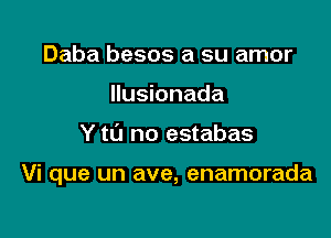 Daba besos a su amor
Ilusionada

Y t0 no estabas

Vi que un ave, enamorada