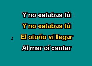 Y no estabas tu

Y no estabas tL'J

El otorio vi llegar

Al mar oi cantar