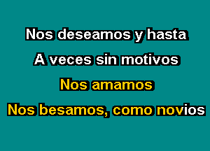 Nos deseamos y hasta

A veces sin motivos
Nos amamos

Nos besamos, como novios