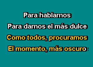 Para hablarnos
Para darnos el mas dulce
Como todos, procuramos

El momento, mas oscuro