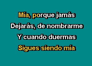 Mia, porque jamas
Dejarrals, de nombrarme

Y cuando duermas

Sigues siendo mia