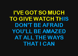 I'VE GOT SO MUCH
TO GIVE WATCH THIS
DON'T BE AFRAID
YOU'LL BE AMAZED
AT ALL TH E WAYS
THAT I CAN