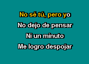 No se'a t0, pero yo

No dejo de pensar
Ni un minuto

Me Iogro despojar