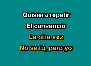 Quisiera repetir
El cansancio

La otra vez

No sc'e tL'J, pero yo