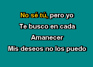 No sin tl'J, pero yo

Te busco en cada
Amanecer

Mis deseos no los puedo