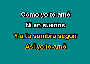 Como yo te amt'a

Ni en suefios

Y a tu sombra seguir

Asi yo te amc'e