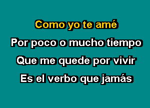 Como yo te amtiz

Por poco o mucho tiempo

Que me quede por vivir

Es el verbo que jamas