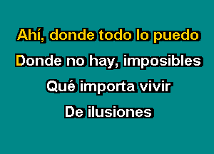 Ahi, donde todo lo puedo

Donde no hay, imposibles
Quc'e importa vivir

De ilusiones