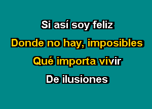 Si asi soy feliz

Donde no hay, imposibles

Quc'e importa vivir

De ilusiones