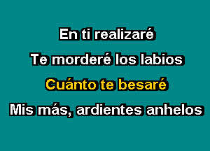 En ti realizaniz
Te mordeniz los labios
Cuanto te besaniz

Mis mas, ardientes anhelos