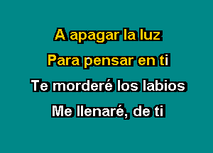 A apagar la luz

Para pensar en ti

Te morderti) los labios

Me llenara de ti