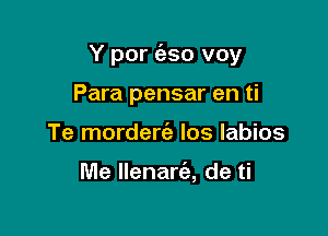 Y por (aso voy

Para pensar en ti
Te morderti) los labios

Me llenara de ti