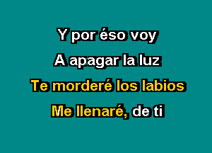 Y por (aso voy

A apagar la luz
Te morderti) los labios

Me llenara de ti