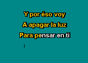 Y por (eso voy

A apagar la luz

Para pensar en ti