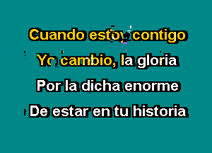 Cuando estbfcontigo

Yc hambio, Ia gloria
Por la dicha enorme

De estar en tu historia