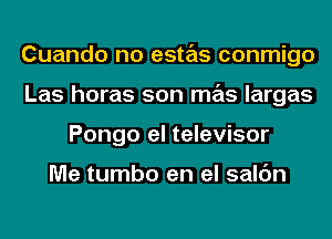 Cuando no estas conmigo
Las horas son mas largas
Pongo el televisor

Me tumbo en el salc'm