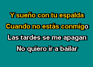 Y suerio con tu espalda
Cuando no estas conmigo
Las tardes se me apagan

No quiero ir a bailar