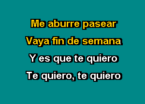 Me aburre pasear
Vaya fin de semana

Y es que te quiero

Te quiero, te quiero