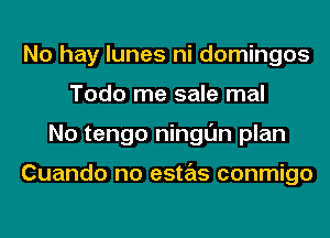 No hay lunes ni domingos
Todo me sale mal
No tengo ningl'Jn plan

Cuando no estas conmigo