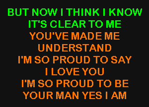BUT NOW I THINK I KNOW
IT'S CLEAR TO ME
YOU'VE MADEME

UNDERSTAND
I'M SO PROUD TO SAY
I LOVE YOU
I'M SO PROUD TO BE
YOUR MAN YES I AM