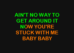 AIN'T NO WAY TO
GET AROUND IT

NOW YOU'RE
STUCK WITH ME
BABY BABY
