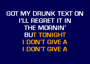 GOT MY DRUNK TEXT ON
I'LL REGRET IT IN
THE MORNIN'

BUT TONIGHT
I DON'T GIVE A
I DON'T GIVE A