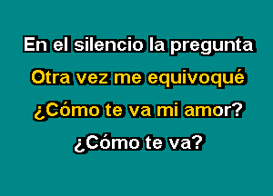 En el silencio la pregunta

Otra vez me equivoque'e

ngmo te va mi amor?

ngmo te va?