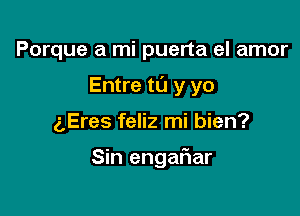 Porque a mi puerta el amor
Entre to y yo

aEres feliz mi bien?

Sin engafiar