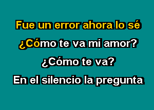 Fue un error ahora lo sc'a
(,0me te va mi amor?

ngmo te va?

En el silencio la pregunta
