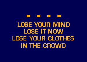 LOSE YOUR MIND
LOSE IT NOW
LOSE YOUR CLOTHES

IN THE CROWD
