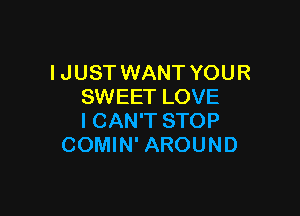 I JUST WANT YOUR
SWEET LOVE

I CAN'T STOP
COMIN' AROUND