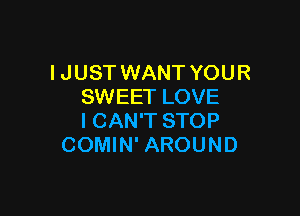 I JUST WANT YOUR
SWEET LOVE

I CAN'T STOP
COMIN' AROUND