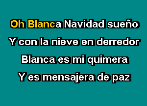 0h Blanca Navidad suerio
Y con la nieve en derredor
Blanca es mi quimera

Y es mensajera de paz