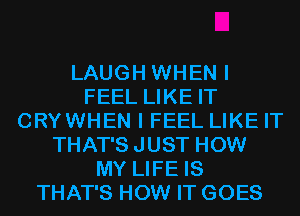 LAUGH WHEN I
FEEL LIKE IT
CRYWHEN I FEEL LIKE IT
THAT'S JUST HOW
MY LIFE IS
THAT'S HOW IT GOES