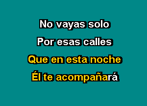 No vayas solo
Por esas calles

Que en esta noche

El te acompaFIara