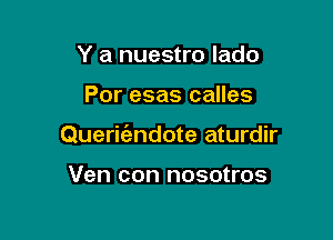 Y a nuestro lado

Por esas calles

Queritfzndote aturdir

Ven con nosotros