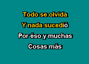 Todo se olvida

Y nada sucedic')

For (350 y muchas

Cosas mas