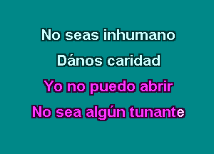 No seas inhumane
Danos caridad

Yo no puedo abrir

No sea algl'Jn tunante