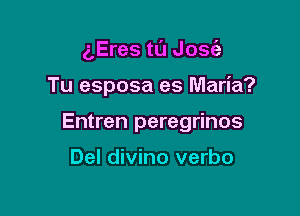 5Eres tL'J Josc'a

Tu esposa es Maria?

Entren peregrinos

Del divino verbo