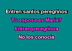 Entren santos peregrinos

Tu esposa es Maria?

Entren peregrinos

No los conocia