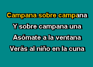 Campana sobre campana
Y sobre campana una
Asdmate a la ventana

Veras al niFIo en la cuna