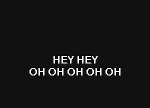 HEY HEY
OH OH OH OH OH