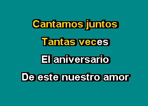 Cantamos juntos

Tantas veces
El aniversario

De este nuestro amor