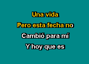 Una Vida

Pero esta fecha no

Cambib para mi

Y hay que es