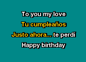 To you my love

Tu cumpleafios

Justo ahora... te perdi

Happy birthday