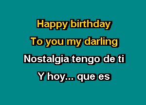 Happy birthday

To you my darling

Nostalgia tengo de ti

Y hay... que es