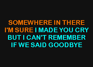 SOMEWHERE IN THERE
I'M SURE I MADEYOU CRY
BUT I CAN'T REMEMBER
IF WE SAID GOODBYE